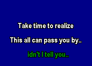 Take time to realize

This all can pass you by..