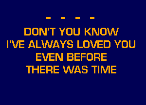 DON'T YOU KNOW
I'VE ALWAYS LOVED YOU
EVEN BEFORE
THERE WAS TIME