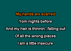 My hands are scarred

from nights before

And my hair is thinnin', falling out

Of all the wrong places

I am a little insecure