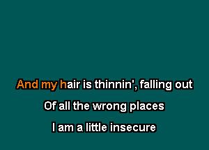 And my hair is thinnin', falling out

Of all the wrong places

I am a little insecure