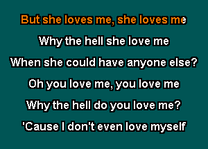 But she loves me, she loves me
Why the hell she love me
When she could have anyone else?
Oh you love me, you love me
Why the hell do you love me?

'Cause I don't even love myself