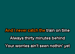 And I never catch the train on time

Always thirty minutes behind

Your worries ain't seen nothin' yet