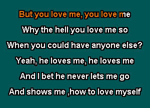 But you love me, you love me
Why the hell you love me so
When you could have anyone else?
Yeah, he loves me, he loves me
And I bet he never lets me go

And shows me ,how to love myself