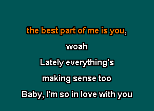 the best part of me is you,
woah
Lately everything's

making sense too

Baby, I'm so in love with you