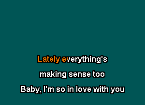 Lately everything's

making sense too

Baby, I'm so in love with you