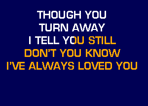 THOUGH YOU
TURN AWAY
I TELL YOU STILL
DON'T YOU KNOW
I'VE ALWAYS LOVED YOU