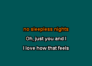 no sleepless nights

0h,just you and l

llove how that feels