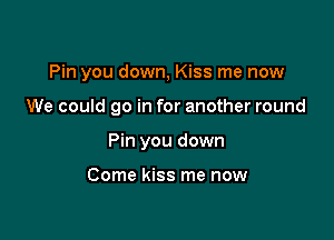 Pin you down, Kiss me now

We could go in for another round

Pin you down

Come kiss me now