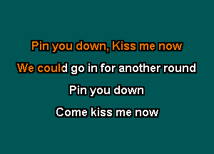 Pin you down, Kiss me now

We could go in for another round

Pin you down

Come kiss me now