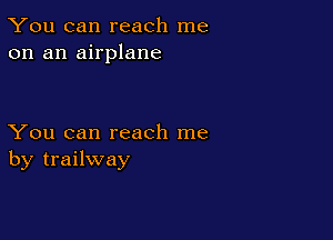 You can reach me
on an airplane

You can reach me
by trailway
