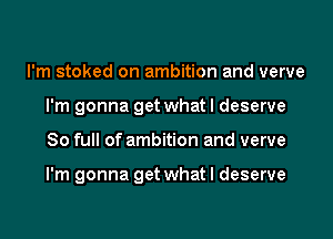 I'm stoked on ambition and verve
I'm gonna get what I deserve

80 full of ambition and verve

I'm gonna get what I deserve