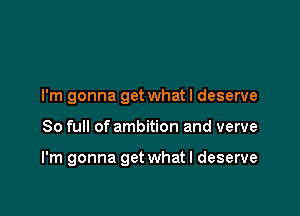 I'm gonna get what I deserve

80 full of ambition and verve

I'm gonna get what I deserve