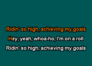 Ridin' so high, achieving my goals

Hey, yeah, whoa-ho. I'm on a roll

Ridin' so high. achieving my goals