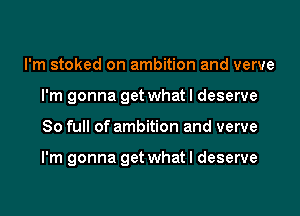 I'm stoked on ambition and verve
I'm gonna get what I deserve

80 full of ambition and verve

I'm gonna get what I deserve