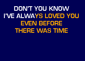 DON'T YOU KNOW
I'VE ALWAYS LOVED YOU
EVEN BEFORE
THERE WAS TIME