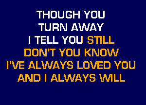 THOUGH YOU
TURN AWAY
I TELL YOU STILL
DON'T YOU KNOW
I'VE ALWAYS LOVED YOU
AND I ALWAYS WILL