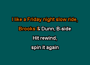 I like a Friday night slow ride,

Brooks a Dunn, B-side
Hit rewind,

spin it again