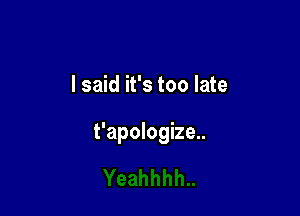 I said it's too late

t'apologize..
