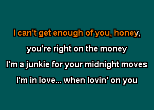 I can't get enough of you, honey,
you're right on the money
I'm ajunkie for your midnight moves

I'm in love... when lovin' on you