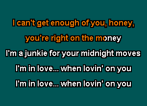 I can't get enough of you, honey,
you're right on the money
I'm ajunkie for your midnight moves
I'm in love... when lovin' on you

I'm in love... when lovin' on you