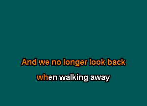 And we no longer look back

when walking away