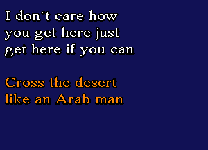 I don't care how
you get here just
get here if you can

Cross the desert
like an Arab man