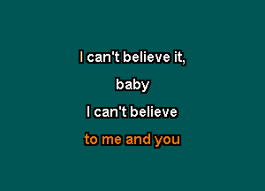 lcanTbeHeven,

baby
I can't believe

tomeandyou