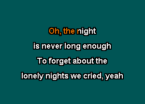 Oh, the night
is never long enough

To forget about the

lonely nights we cried, yeah