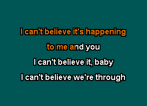 I can't believe it's happening
to me and you

I can't believe it, baby

I can't believe we're through