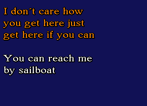 I don't care how
you get here just
get here if you can

You can reach me
by sailboat