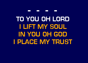 TO YOU 0H LORD
I LIFT MY SOUL

IN YOU OH GOD
I PLACE MY TRUST