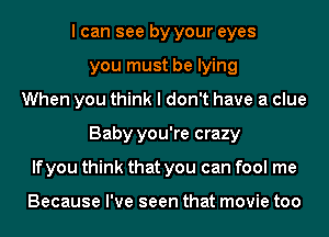 I can see by your eyes
you must be lying
When you think I don't have a clue
Baby you're crazy
If you think that you can fool me

Because I've seen that movie too