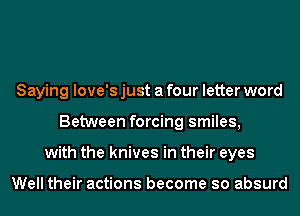 Saying love's just a four letter word
Between forcing smiles,
with the knives in their eyes

Well their actions become so absurd