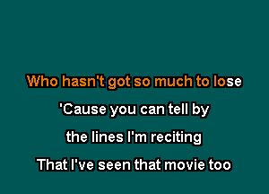 Who hasn't got so much to lose

'Cause you can tell by

the lines I'm reciting

That I've seen that movie too