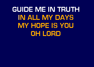 GUIDE ME IN TRUTH
IN ALL MY DAYS
MY HOPE IS YOU

0H LORD