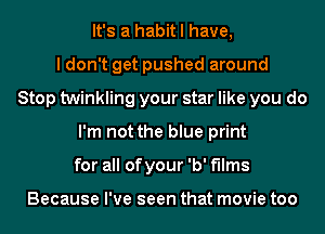 It's a habit I have,

I don't get pushed around
Stop twinkling your star like you do
I'm not the blue print
for all ofyour 'b' f'llms

Because I've seen that movie too