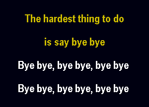 The hardest thing to do
is say bye bye

Bye bye, bye bye, bye bye

Bye bye, bye bye, bye bye