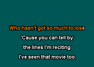 Who hasn't got so much to lose

'Cause you can tell by

the lines I'm reciting

I've seen that movie too