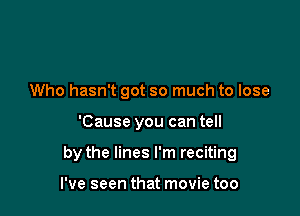 Who hasn't got so much to lose

'Cause you can tell

by the lines I'm reciting

I've seen that movie too