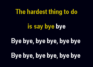 The hardest thing to do
is say bye bye

Bye bye, bye bye, bye bye

Bye bye, bye bye, bye bye