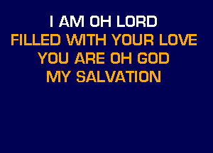 I AM OH LORD
FILLED WITH YOUR LOVE
YOU ARE OH GOD
MY SALVATION