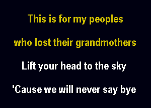This is for my peoples
who lost their grandmothers

Lift your head to the sky

'Cause we will never say bye