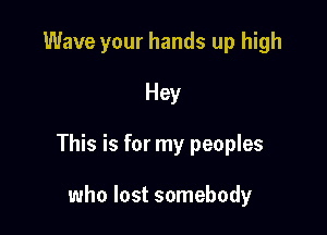 Wave your hands up high

Hey

This is for my peoples

who lost somebody