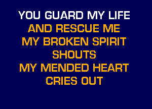 YOU GUARD MY LIFE
AND RESCUE ME
MY BROKEN SPIRIT
SHOUTS
MY MENDED HEART
CRIES OUT