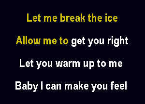 Let me break the ice
Allow me to get you right

Let you warm up to me

Baby I can make you feel