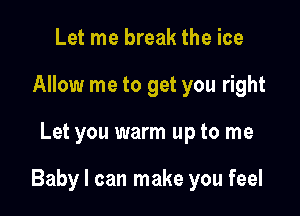 Let me break the ice
Allow me to get you right

Let you warm up to me

Baby I can make you feel