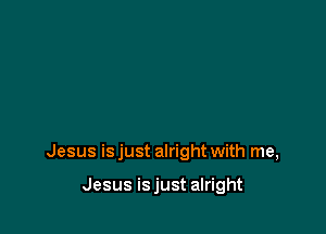 Jesus is just alright with me,

Jesus is just alright