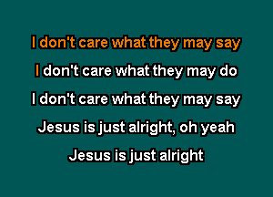 I don't care what they may say
I don't care what they may do

I don't care what they may say
Jesus is just alright, oh yeah

Jesus isjust alright