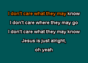 ldon't care what they may know

I don't care where they may go

I don't care what they may know

Jesus is just alright,

oh yeah