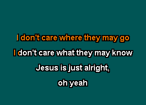 I don't care where they may go

I don't care what they may know

Jesus is just alright,

oh yeah